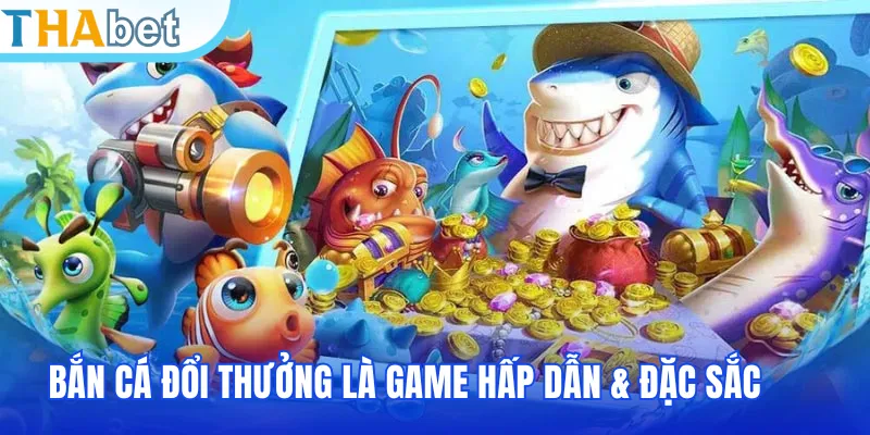 Bắn cá đổi thưởng là game hấp dẫn & đặc sắc