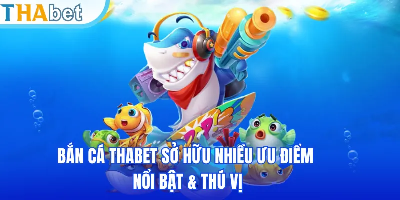 Bắn cá THABET sở hữu nhiều ưu điểm nổi bật & thú vị