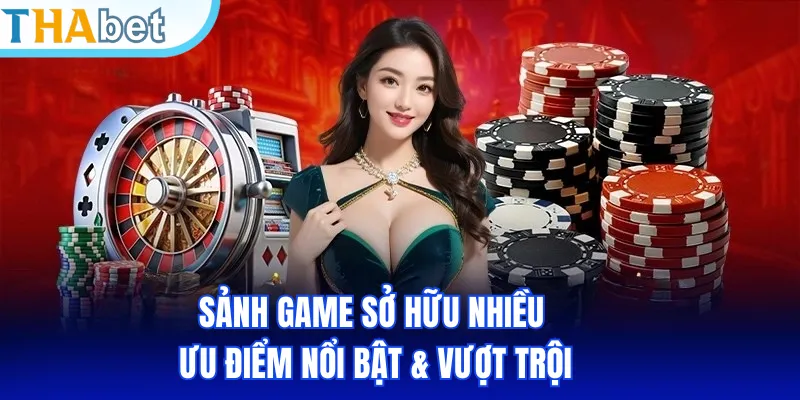 Sảnh game sở hữu nhiều ưu điểm nổi bật & vượt trội